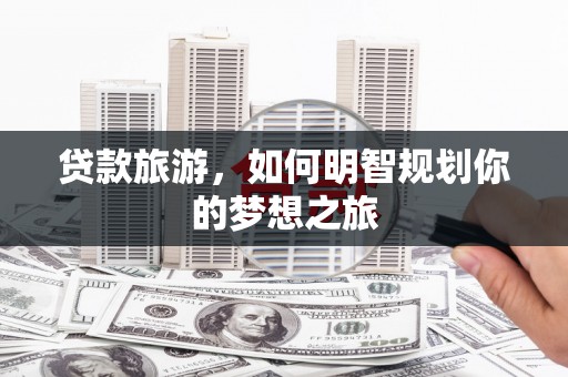 太保贷款旅游，如何明智规划你的梦想之旅