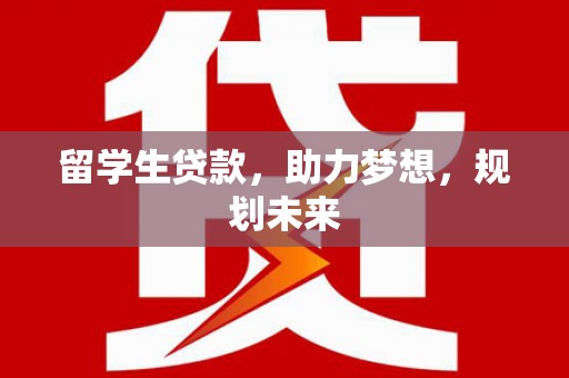 太保留学生贷款，助力梦想，规划未来