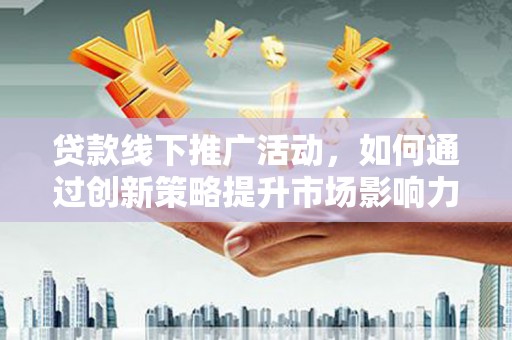 太保贷款线下推广活动，如何通过创新策略提升市场影响力