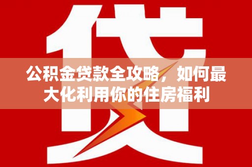 太保公积金贷款全攻略，如何最大化利用你的住房福利
