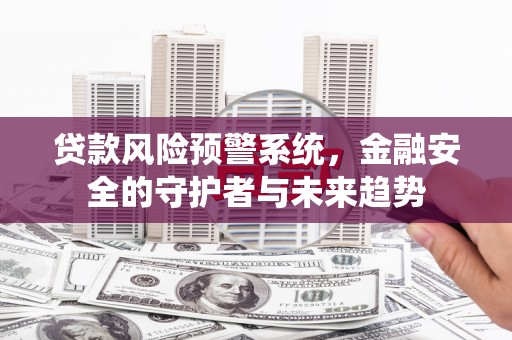 太保贷款风险预警系统，金融安全的守护者与未来趋势