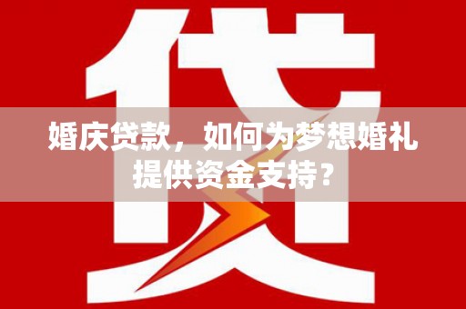 太保婚庆贷款，如何为梦想婚礼提供资金支持？