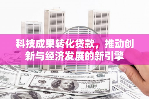 太保科技成果转化贷款，推动创新与经济发展的新引擎