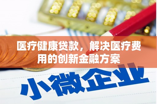 太保医疗健康贷款，解决医疗费用的创新金融方案