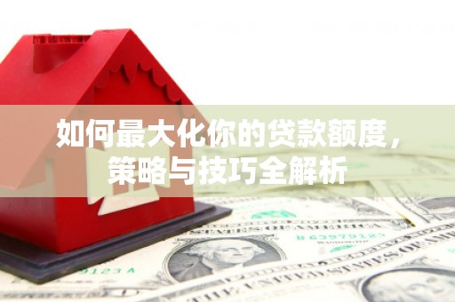太保如何最大化你的贷款额度，策略与技巧全解析