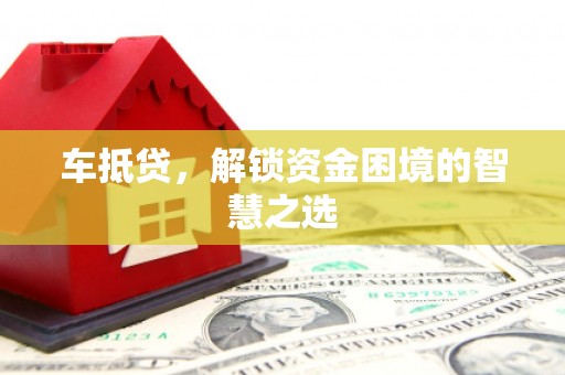 太保车抵贷，解锁资金困境的智慧之选