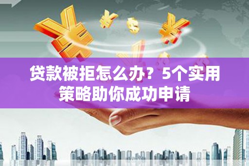太保贷款被拒怎么办？5个实用策略助你成功申请