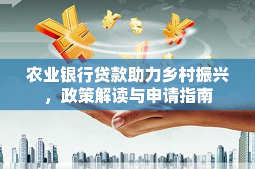 太保农业银行贷款助力乡村振兴，政策解读与申请指南