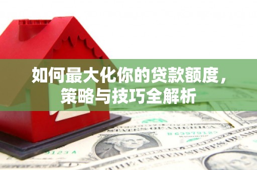 太保如何最大化你的贷款额度，策略与技巧全解析