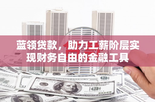 太保蓝领贷款，助力工薪阶层实现财务自由的金融工具