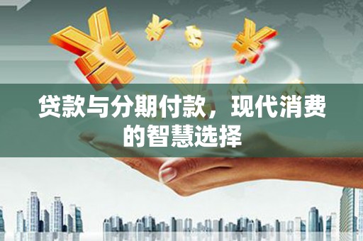 太保贷款与分期付款，现代消费的智慧选择