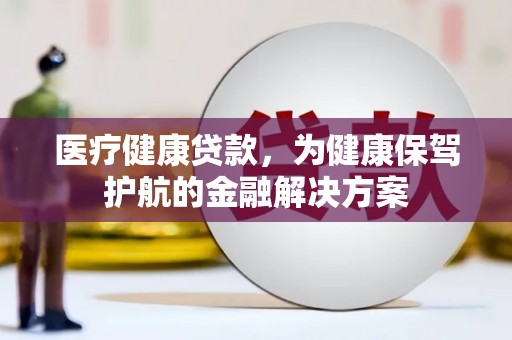 太保医疗健康贷款，为健康保驾护航的金融解决方案