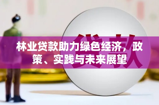 太保林业贷款助力绿色经济，政策、实践与未来展望
