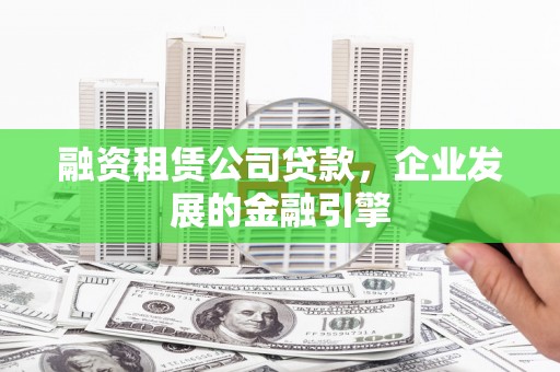 太保融资租赁公司贷款，企业发展的金融引擎