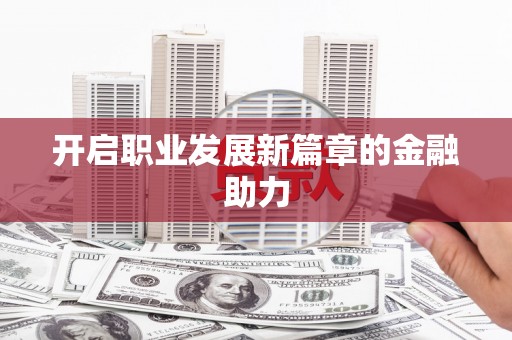 太保开启职业发展新篇章的金融助力