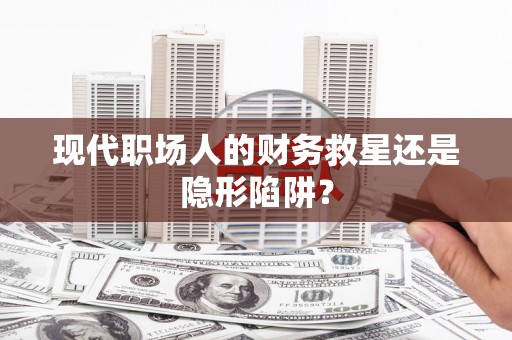 太保现代职场人的财务救星还是隐形陷阱？