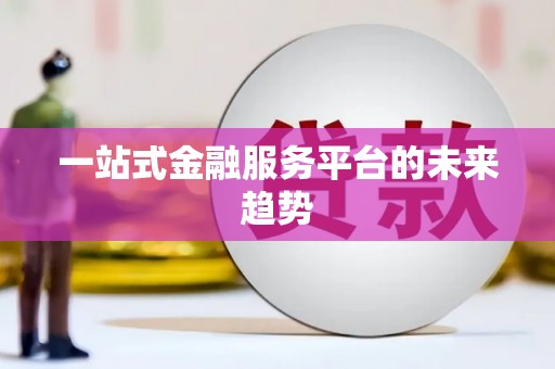 太保一站式金融服务平台的未来趋势