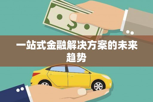 太保一站式金融解决方案的未来趋势