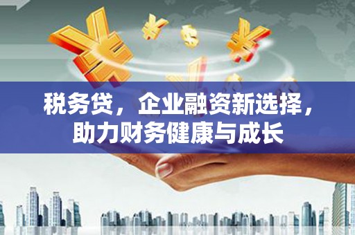 太保税务贷，企业融资新选择，助力财务健康与成长
