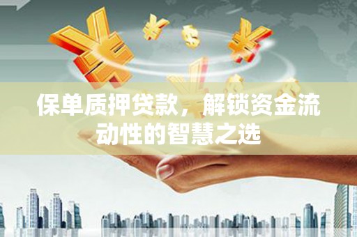 太保保单质押贷款，解锁资金流动性的智慧之选