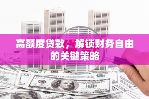 太保高额度贷款，解锁财务自由的关键策略