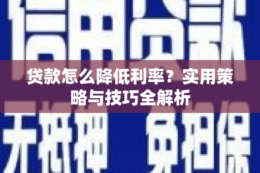 太保贷款怎么降低利率？实用策略与技巧全解析